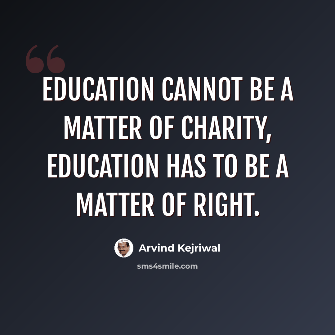 “Education cannot be a matter of charity, Education has to be a matter of Right.” quote by Arvind Kejriwal