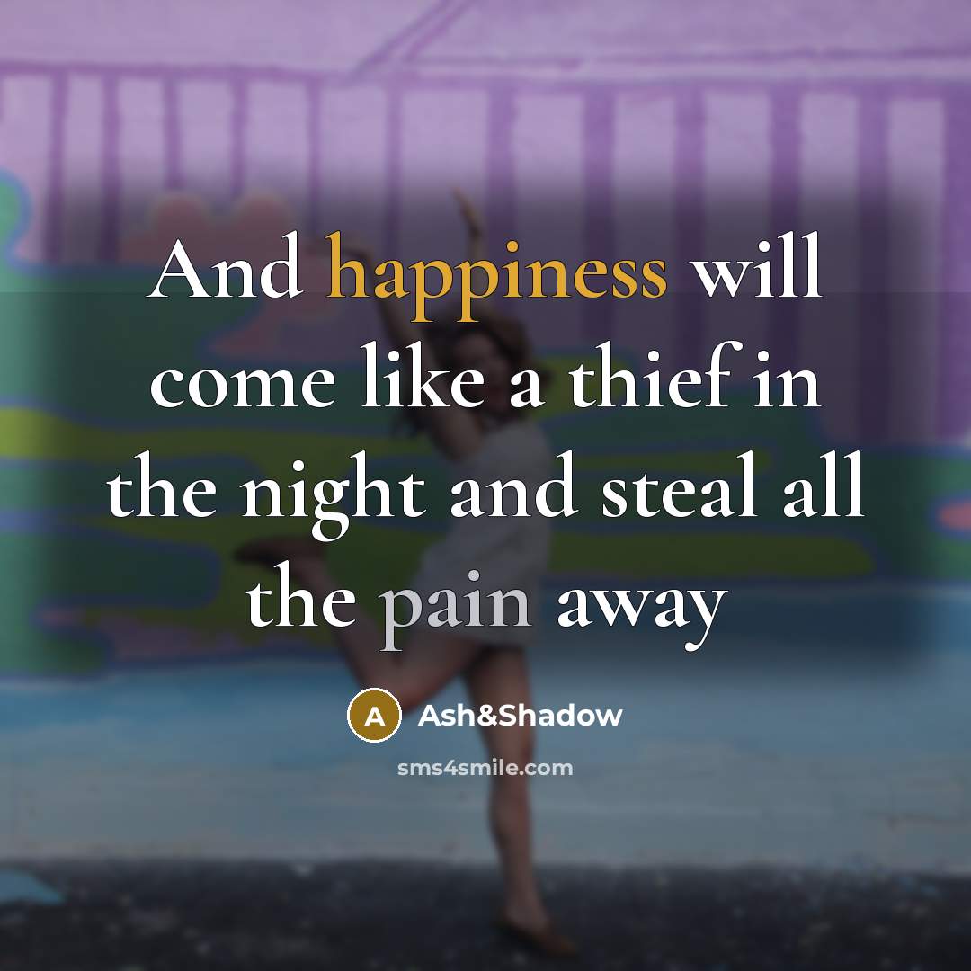 “And happiness will come like a thief in the night and steal all the pain away” quote by Ash&Shadow