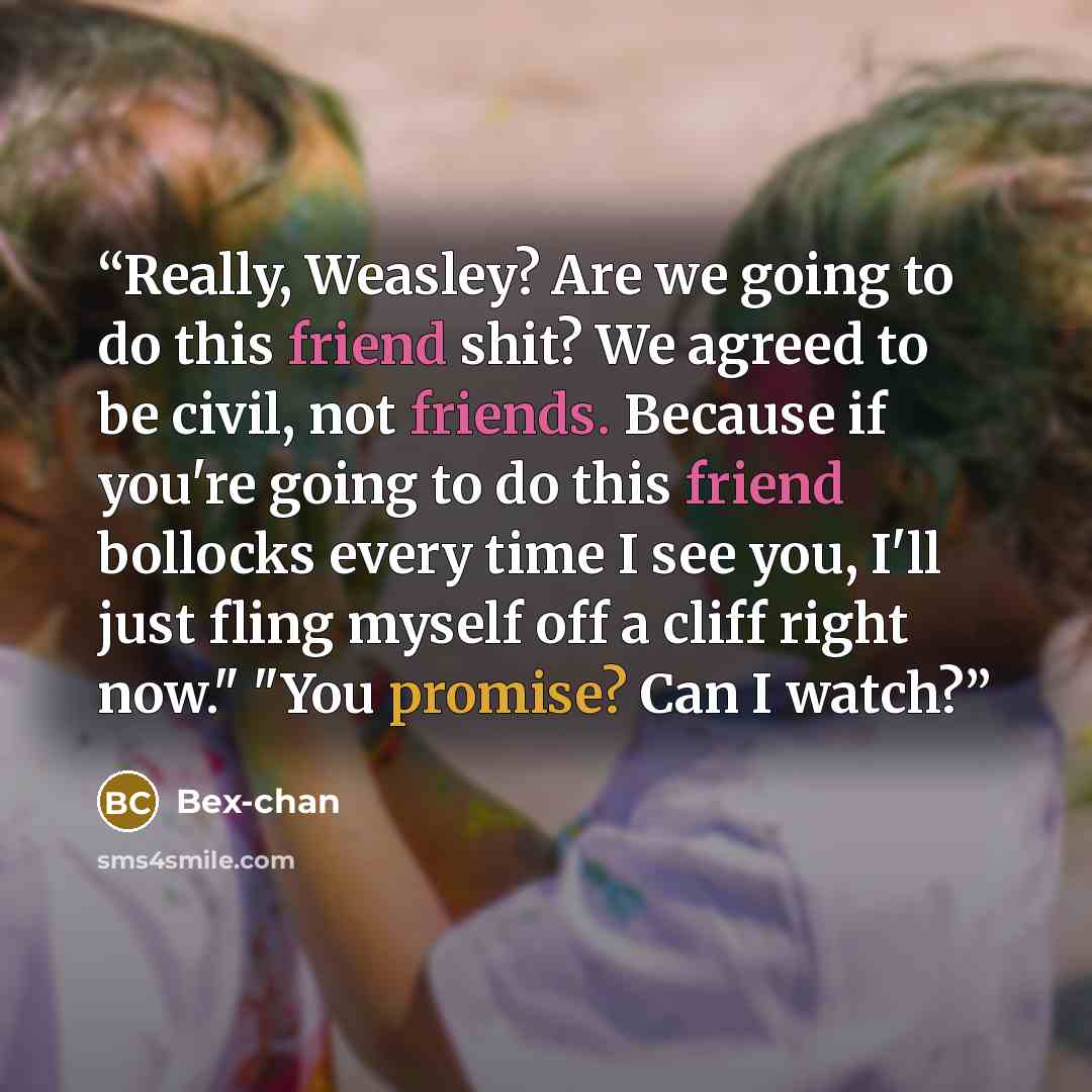 “Really, Weasley? Are we going to do this friend shit? We agreed to be civil, not friends. Because if you're going to do this friend bollocks every time I see you, I'll just fling myself off a cliff right now." "You promise? Can I watch?” quote by Bex-chan