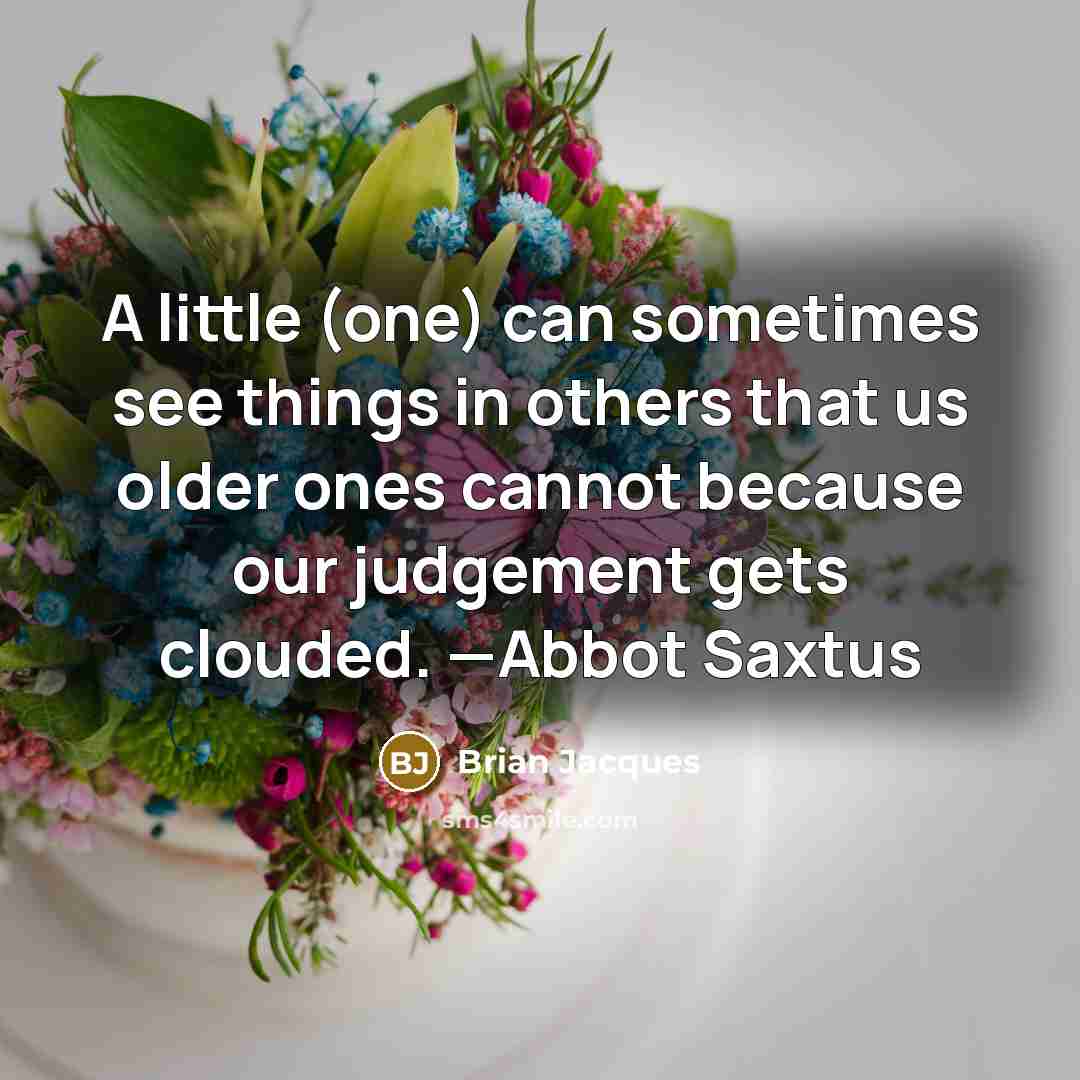 “A little (one) can sometimes see things in others that us older ones cannot because our judgement gets clouded. —Abbot Saxtus” quote by Brian Jacques