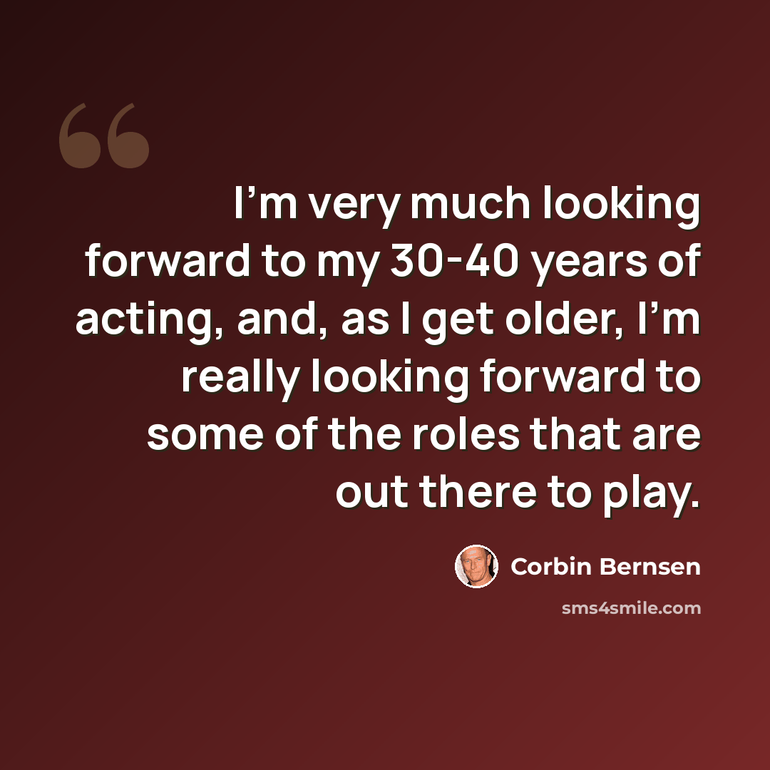 “I'm very much looking forward to my 30-40 years of acting, and, as I get older, I'm really looking forward to some of the roles that are out there to play.” quote by Corbin Bernsen