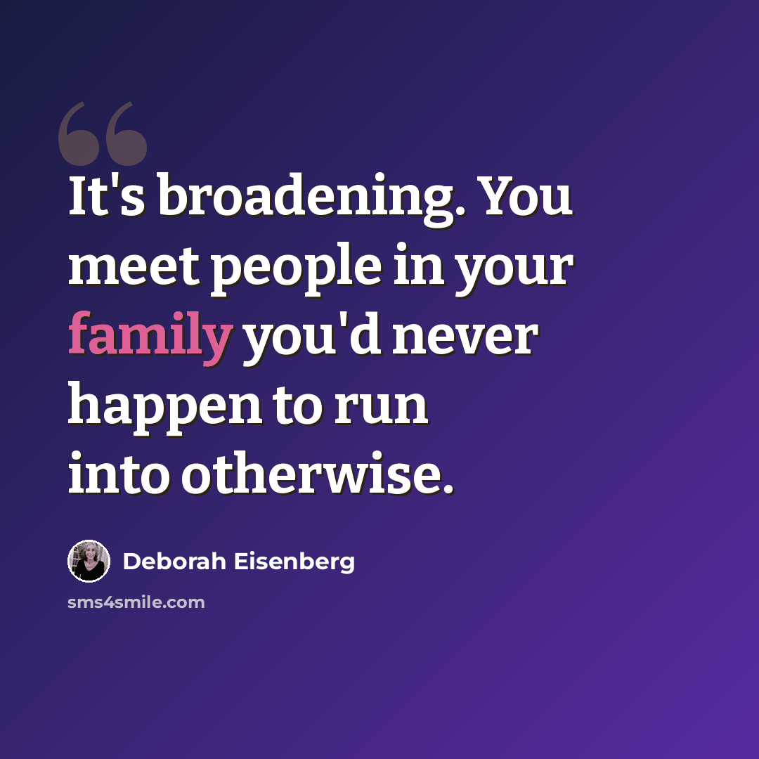 “It's broadening. You meet people in your family you'd never happen to run into otherwise.” quote by Deborah Eisenberg
