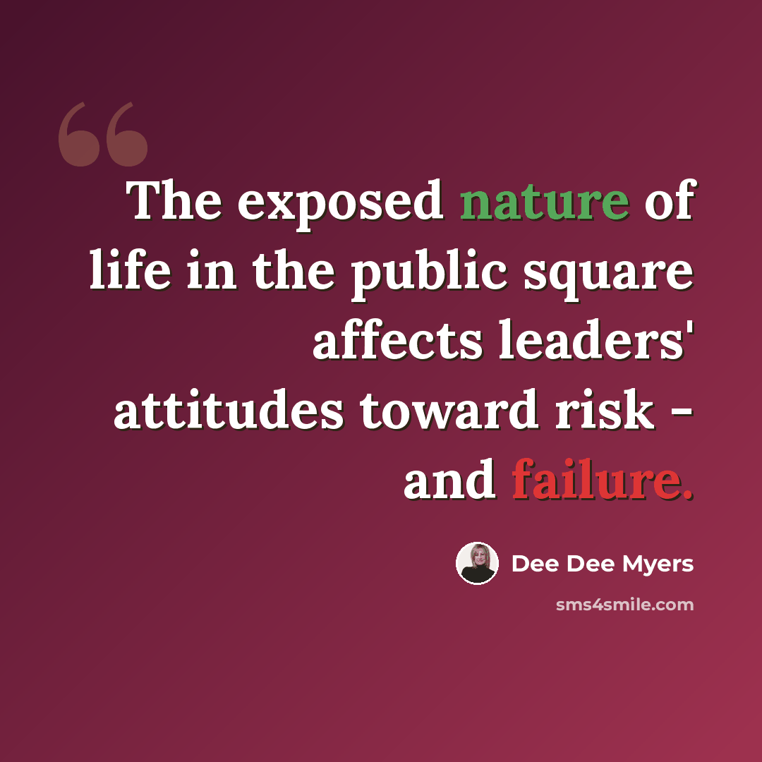“The exposed nature of life in the public square affects leaders' attitudes toward risk - and failure.” quote by Dee Dee Myers