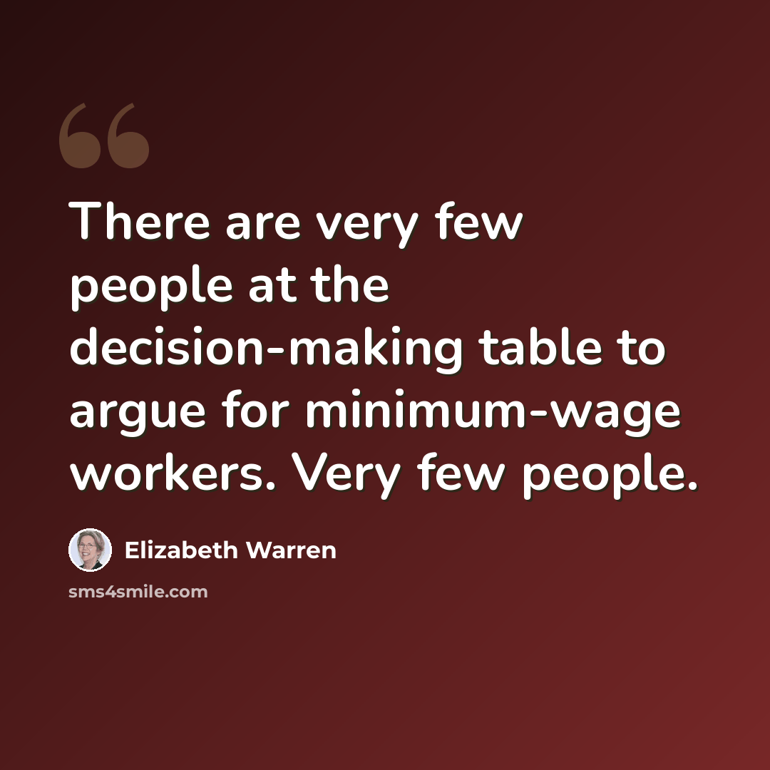 “There are very few people at the decision-making table to argue for minimum-wage workers. Very few people.” quote by Elizabeth Warren