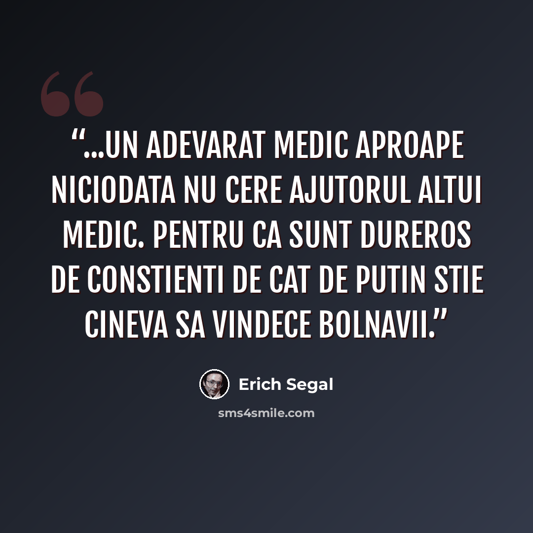 “...un adevarat medic aproape niciodata nu cere ajutorul altui medic. Pentru ca sunt dureros de constienti de cat de putin stie cineva sa vindece bolnavii.” quote by Erich Segal