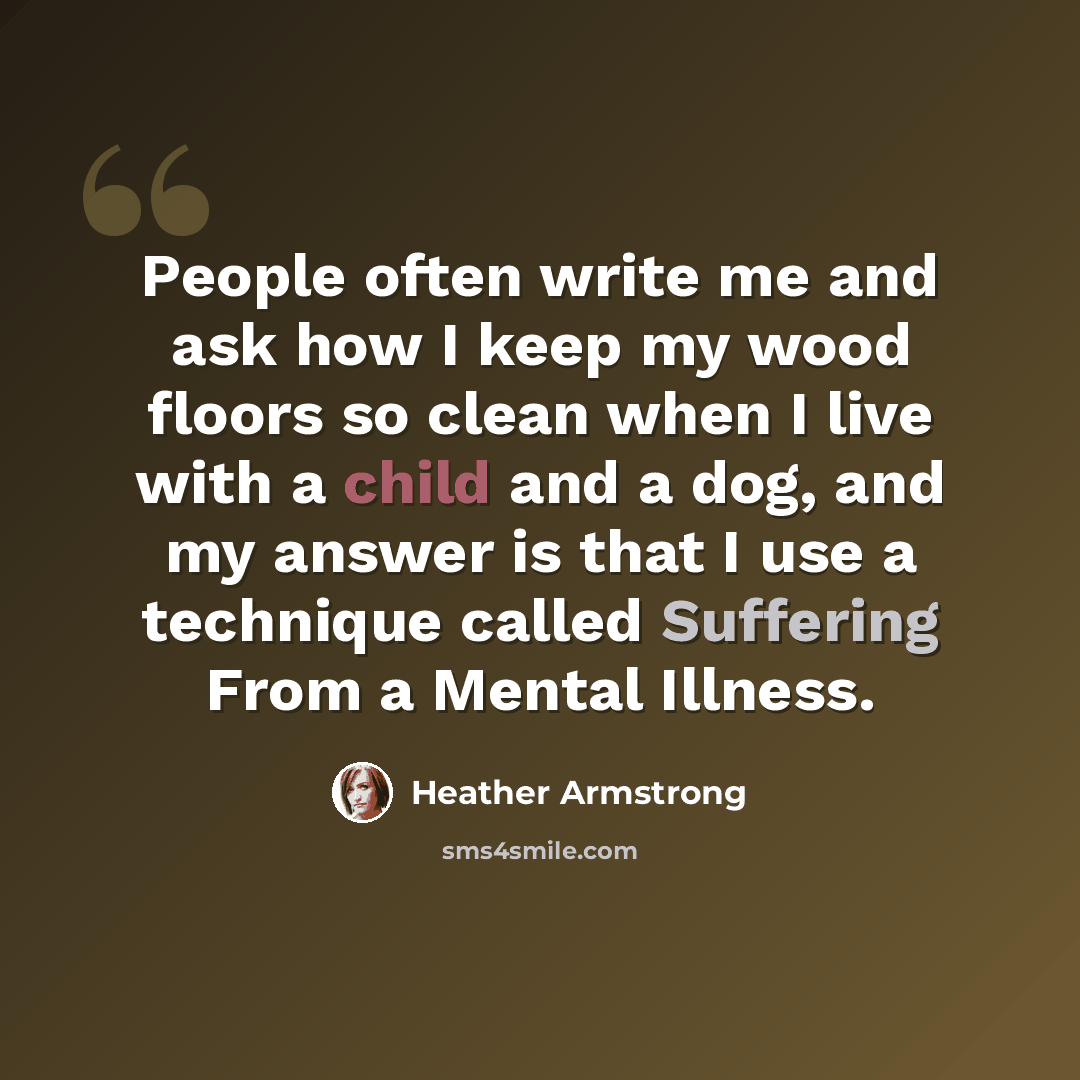 “People often write me and ask how I keep my wood floors so clean when I live with a child and a dog, and my answer is that I use a technique called Suffering From a Mental Illness.” quote by Heather Armstrong