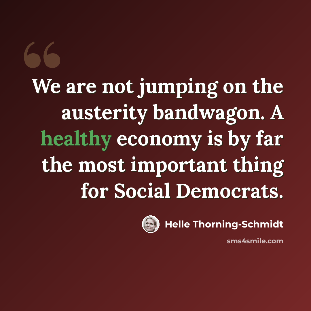 “We are not jumping on the austerity bandwagon. A healthy economy is by far the most important thing for Social Democrats.” quote by Helle Thorning-Schmidt