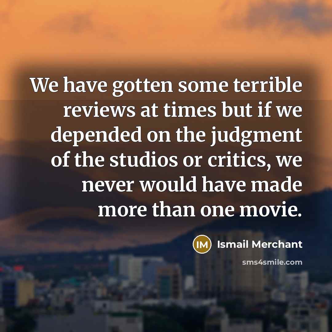 “We have gotten some terrible reviews at times but if we depended on the judgment of the studios or critics, we never would have made more than one movie.” quote by Ismail Merchant