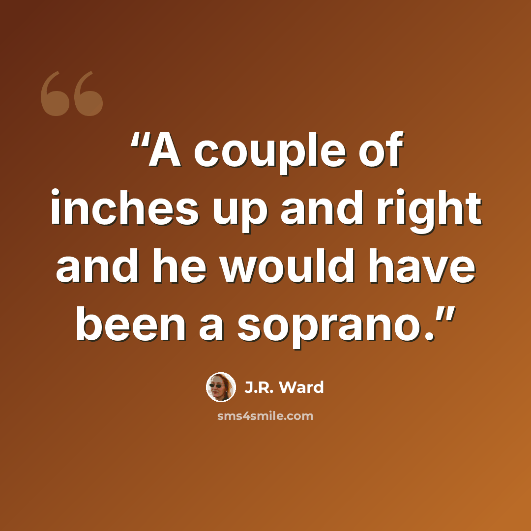 “A couple of inches up and right and he would have been a soprano.” quote by J.R. Ward