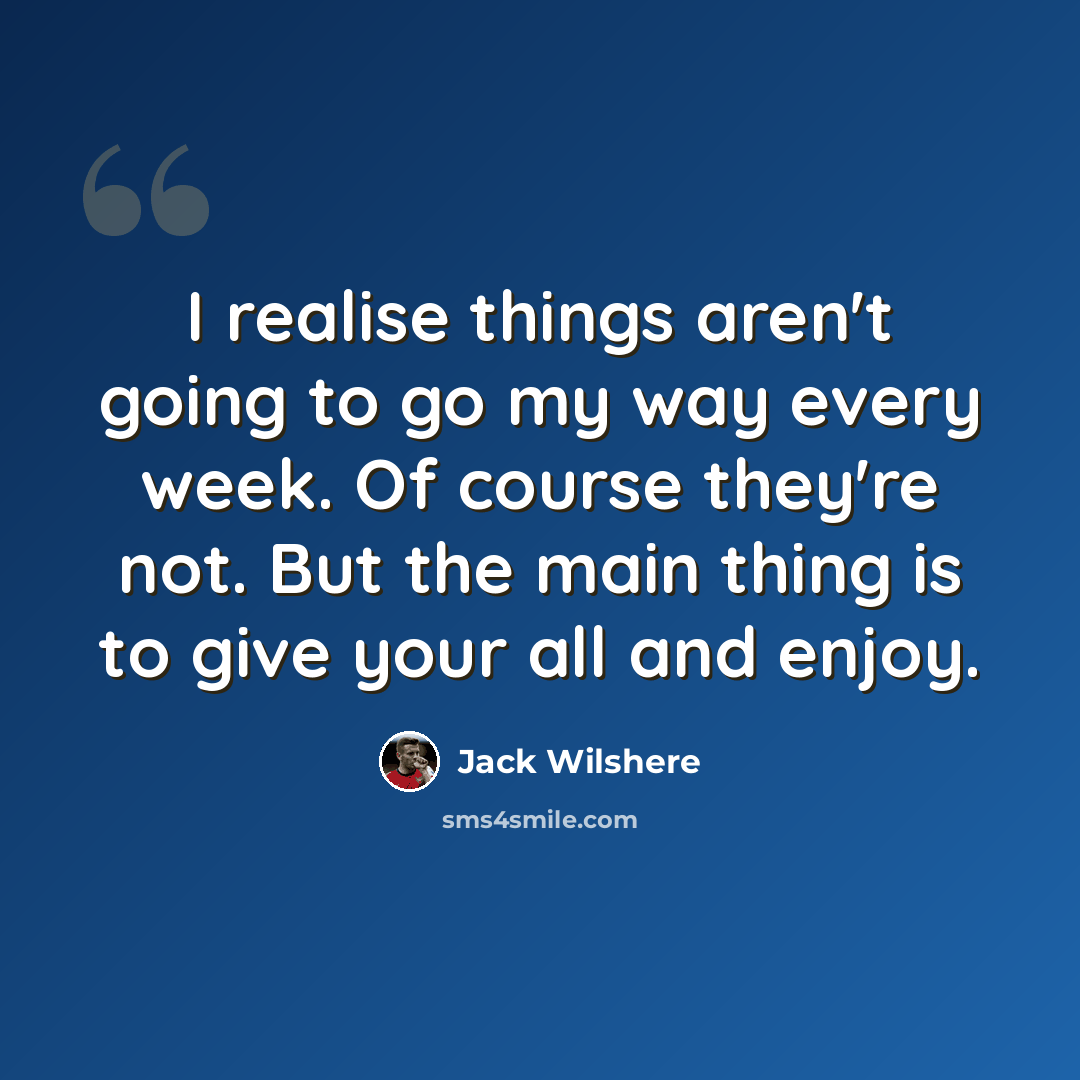 “I realise things aren't going to go my way every week. Of course they're not. But the main thing is to give your all and enjoy.” quote by Jack Wilshere