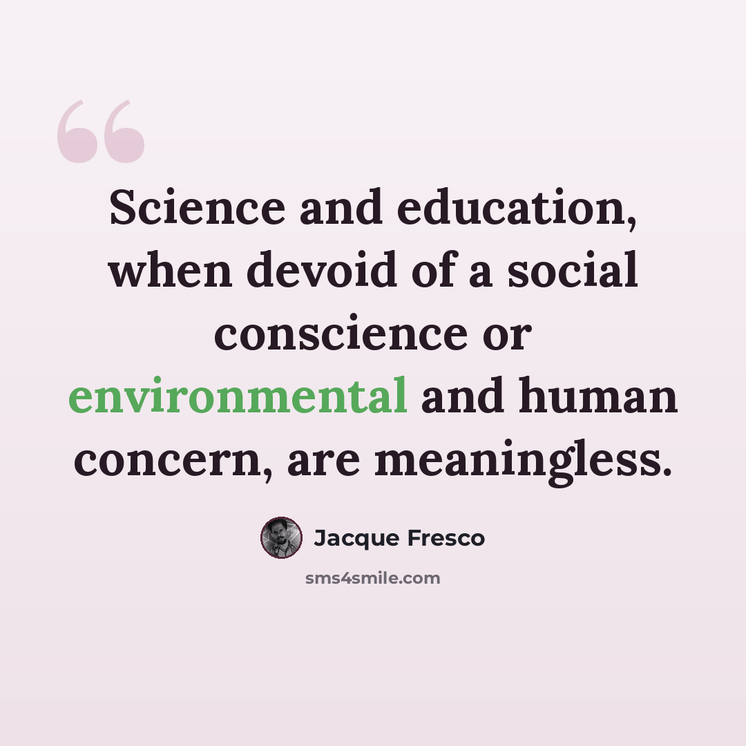 “Science and education, when devoid of a social conscience or environmental and human concern, are meaningless.” quote by Jacque Fresco