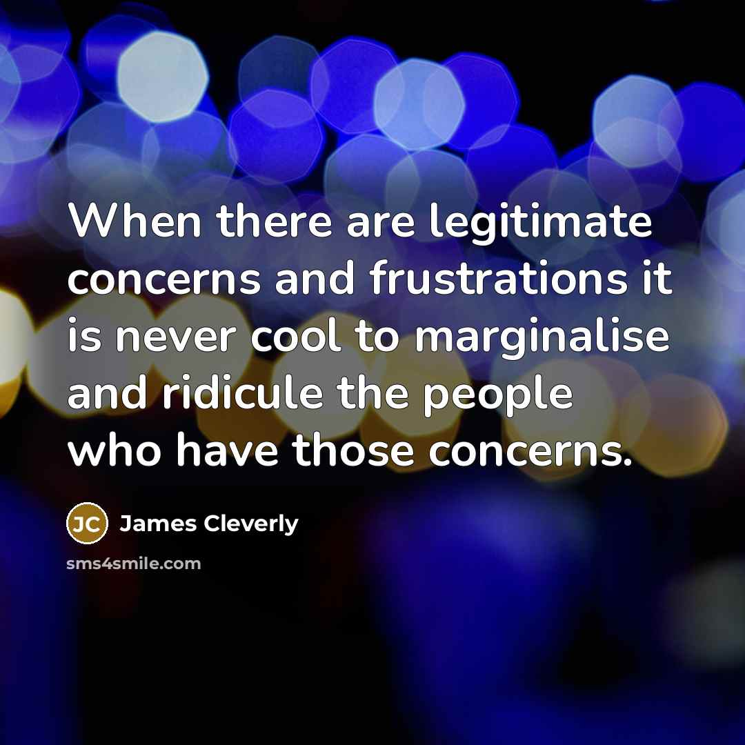 “When there are legitimate concerns and frustrations it is never cool to marginalise and ridicule the people who have those concerns.” quote by James Cleverly