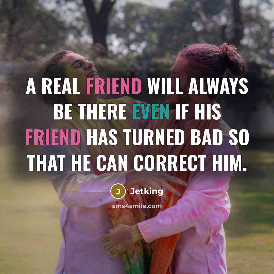 “A real friend will always be there even if his friend has turned bad so that he can correct him.” quote by Jetking