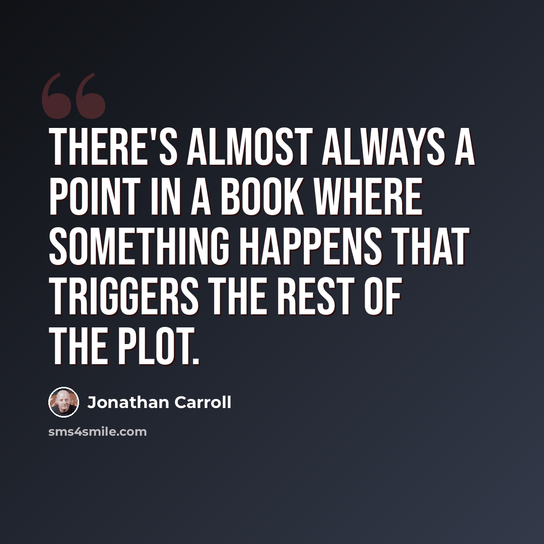 “There's almost always a point in a book where something happens that triggers the rest of the plot.” quote by Jonathan Carroll