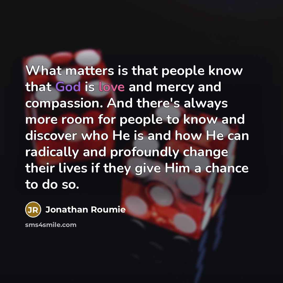 “What matters is that people know that God is love and mercy and compassion. And there's always more room for people to know and discover who He is and how He can radically and profoundly change their lives if they give Him a chance to do so.” quote by Jonathan Roumie