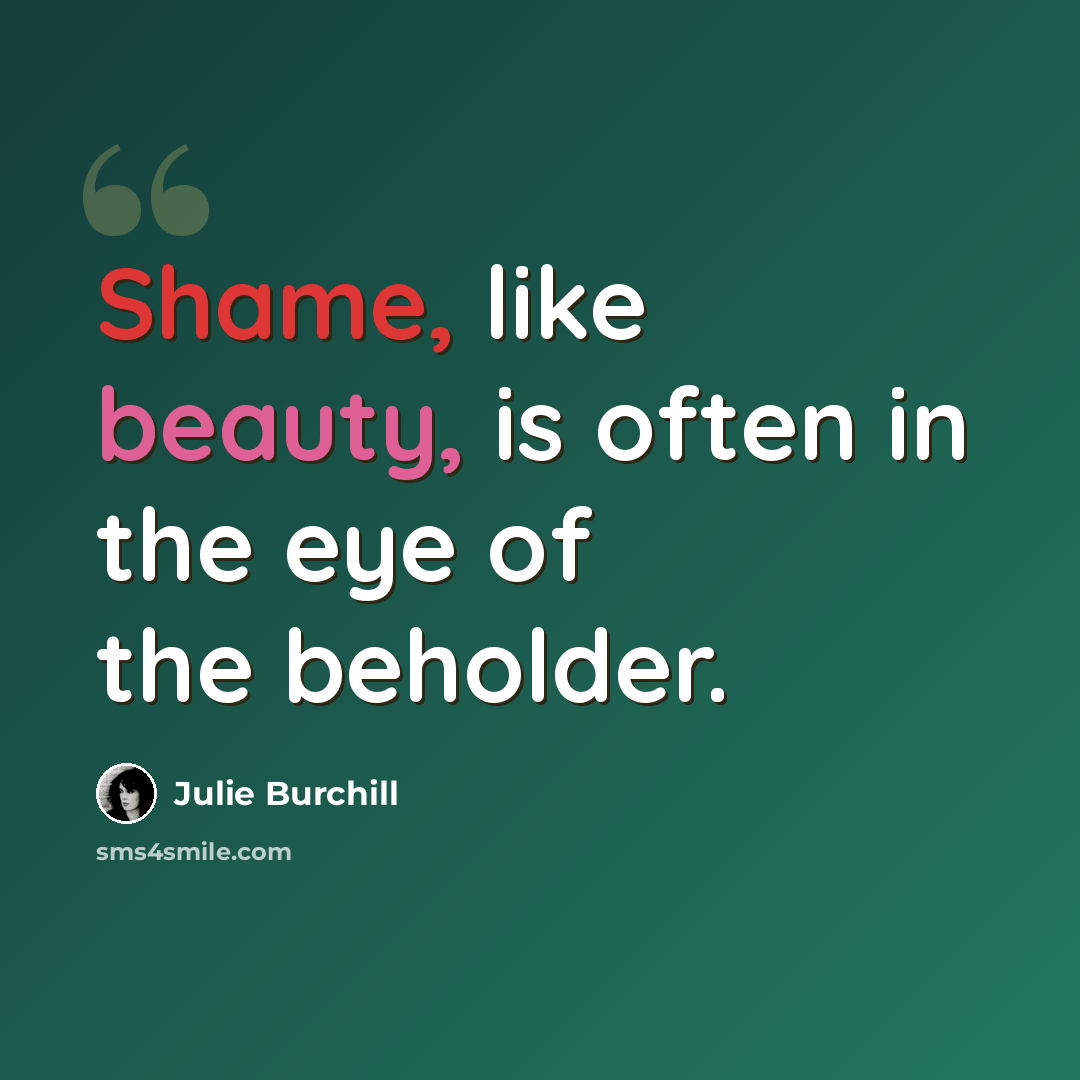 “Shame, like beauty, is often in the eye of the beholder.” quote by Julie Burchill