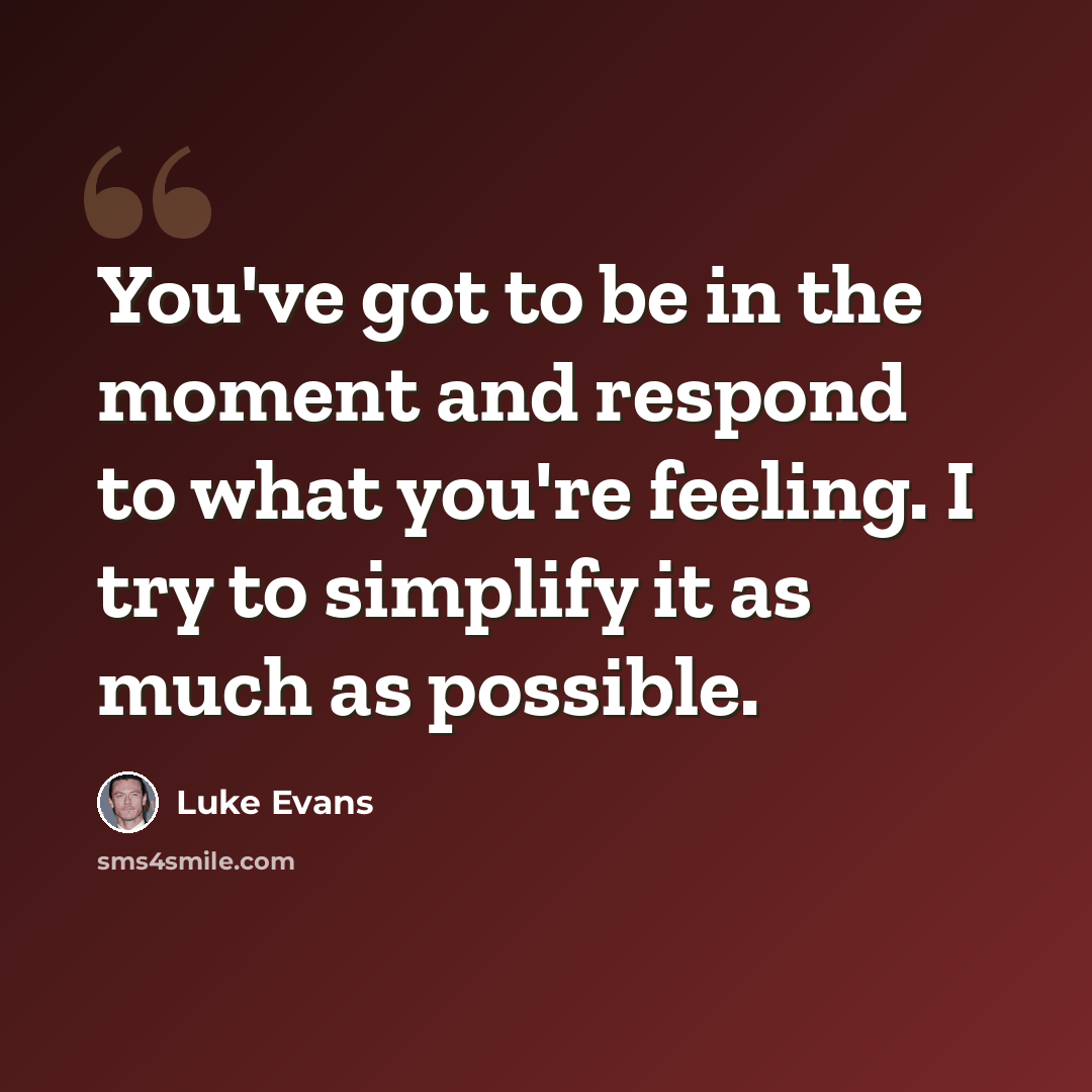 “You've got to be in the moment and respond to what you're feeling. I try to simplify it as much as possible.” quote by Luke Evans