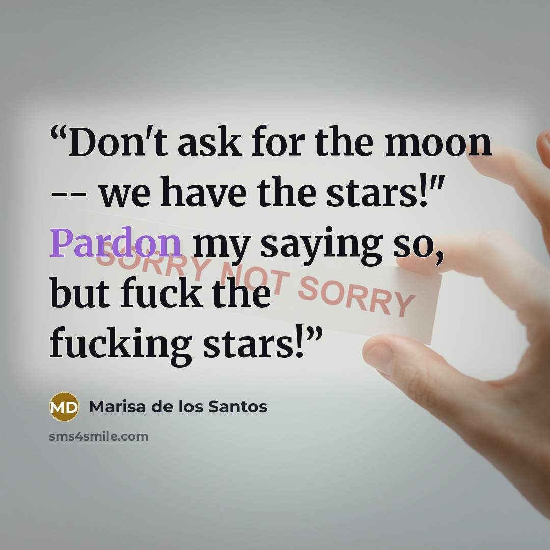“Don't ask for the moon -- we have the stars!" Pardon my saying so, but fuck the fucking stars!” quote by Marisa de los Santos