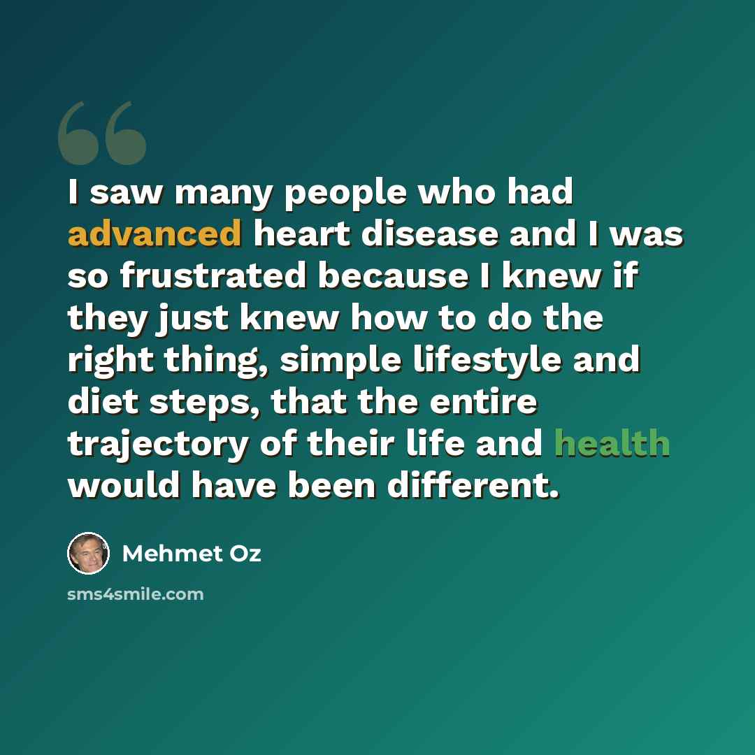 “I saw many people who had advanced heart disease and I was so frustrated because I knew if they just knew how to do the right thing, simple lifestyle and diet steps, that the entire trajectory of their life and health would have been different.” quote by Mehmet Oz