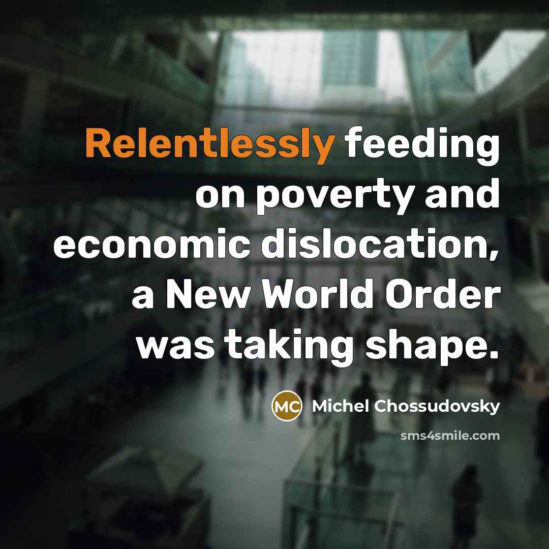 “Relentlessly feeding on poverty and economic dislocation, a New World Order was taking shape.” quote by Michel Chossudovsky