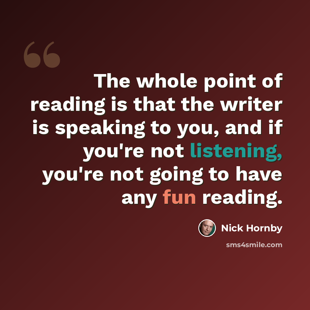 “The whole point of reading is that the writer is speaking to you, and if you're not listening, you're not going to have any fun reading.” quote by Nick Hornby