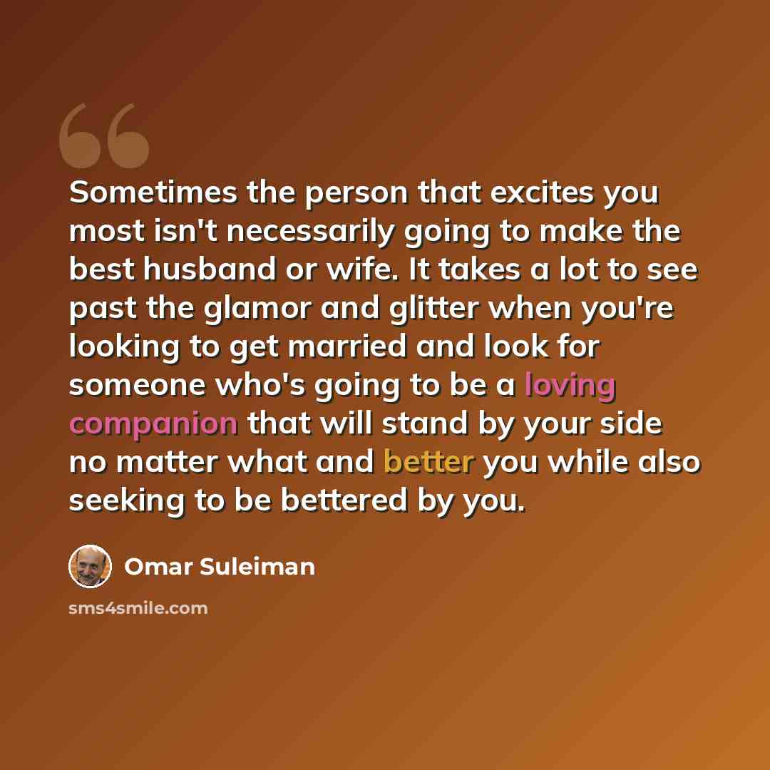 “Sometimes the person that excites you most isn't necessarily going to make the best husband or wife. It takes a lot to see past the glamor and glitter when you're looking to get married and look for someone who's going to be a loving companion that will stand by your side no matter what and better…” quote by Omar Suleiman