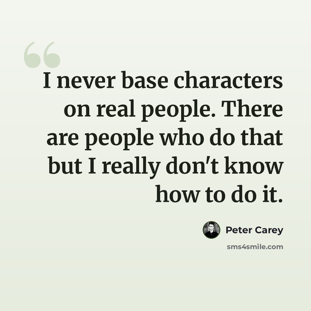 “I never base characters on real people. There are people who do that but I really don't know how to do it.” quote by Peter Carey