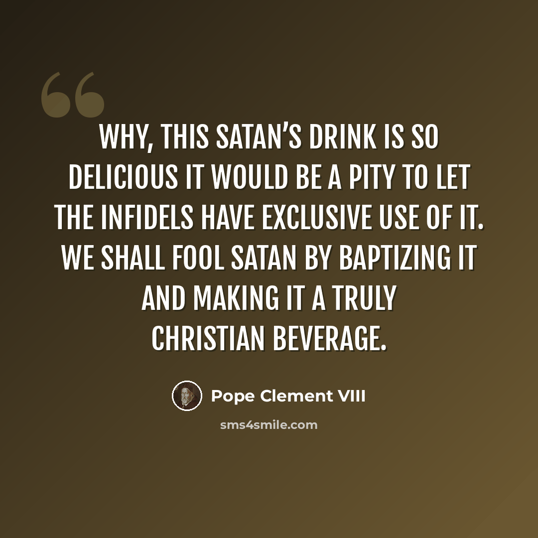 “Why, this Satan’s drink is so delicious it would be a pity to let the infidels have exclusive use of it. We shall fool Satan by baptizing it and making it a truly Christian beverage.” quote by Pope Clement VIII