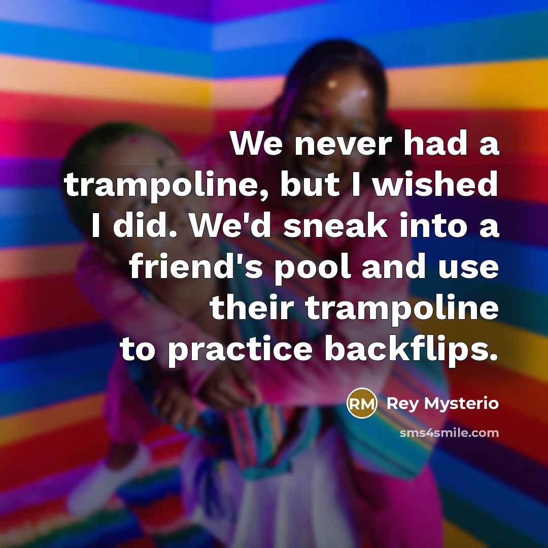 “We never had a trampoline, but I wished I did. We'd sneak into a friend's pool and use their trampoline to practice backflips.” quote by Rey Mysterio