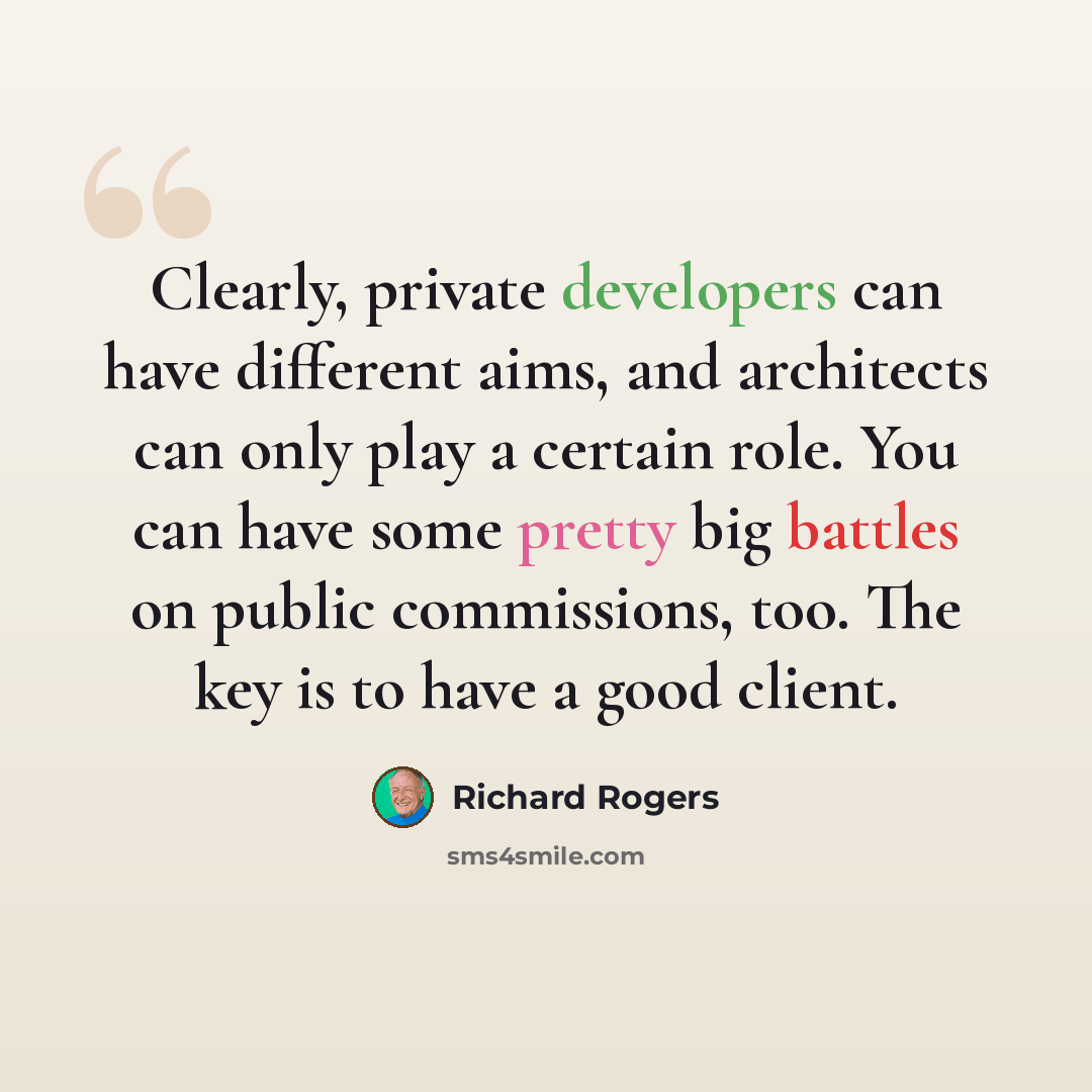 “Clearly, private developers can have different aims, and architects can only play a certain role. You can have some pretty big battles on public commissions, too. The key is to have a good client.” quote by Richard Rogers