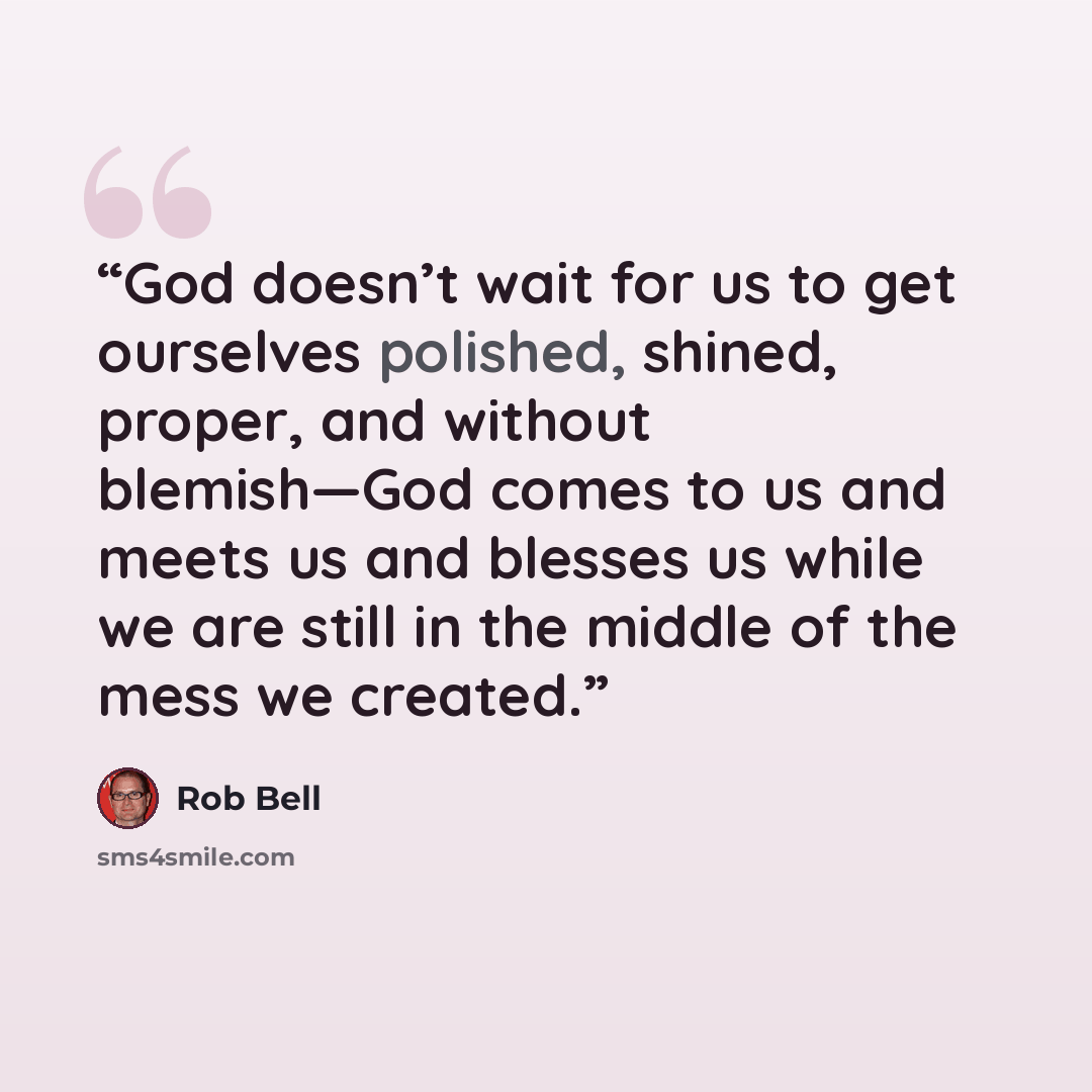 “God doesn’t wait for us to get ourselves polished, shined, proper, and without blemish—God comes to us and meets us and blesses us while we are still in the middle of the mess we created.” quote by Rob Bell