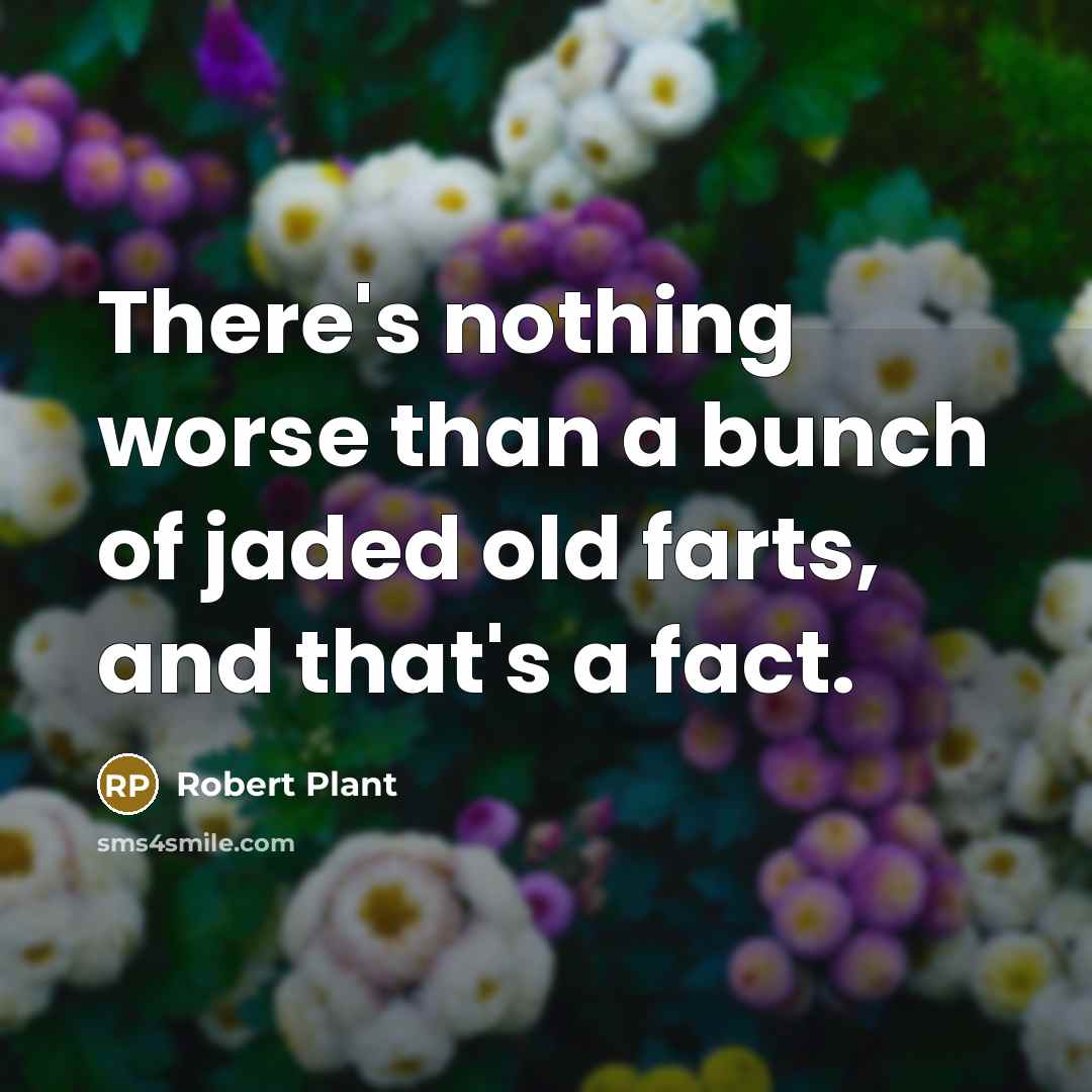 “There's nothing worse than a bunch of jaded old farts, and that's a fact.” quote by Robert Plant