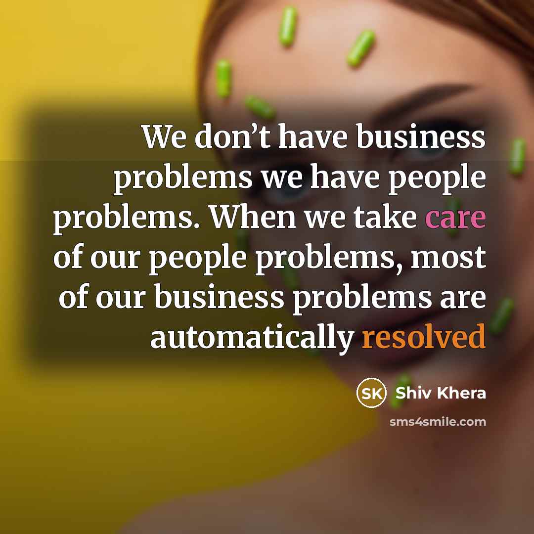 “We don’t have business problems we have people problems. When we take care of our people problems, most of our business problems are automatically resolved” quote by Shiv Khera