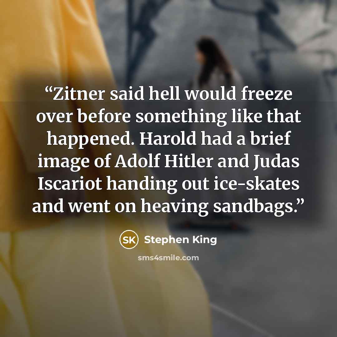 “Zitner said hell would freeze over before something like that happened. Harold had a brief image of Adolf Hitler and Judas Iscariot handing out ice-skates and went on heaving sandbags.” quote by Stephen King
