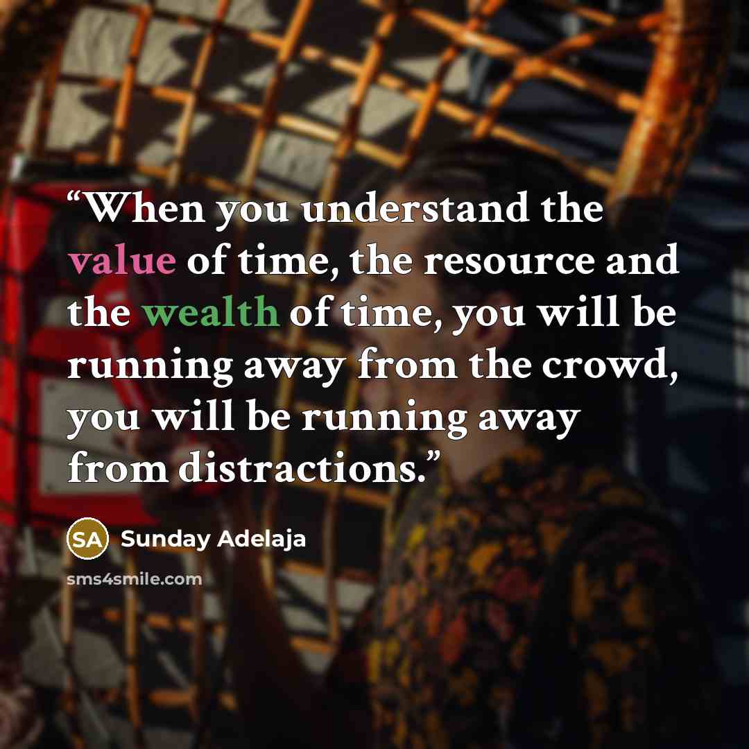 “When you understand the value of time, the resource and the wealth of time, you will be running away from the crowd, you will be running away from distractions.” quote by Sunday Adelaja