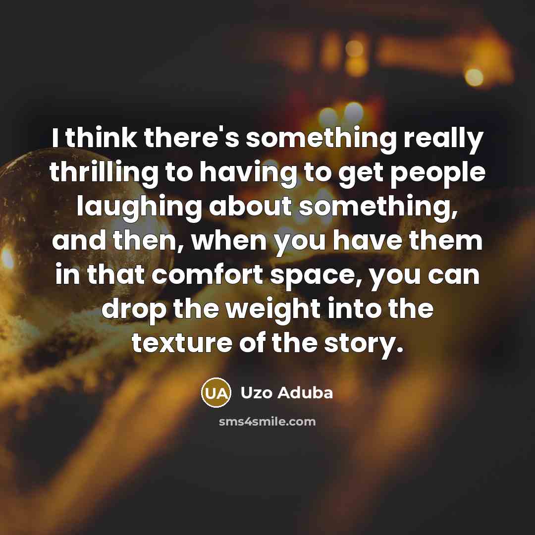 “I think there's something really thrilling to having to get people laughing about something, and then, when you have them in that comfort space, you can drop the weight into the texture of the story.” quote by Uzo Aduba