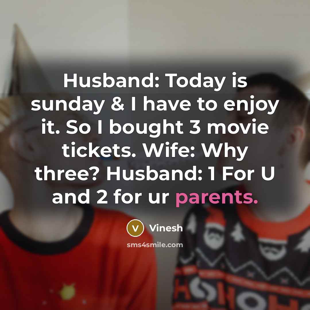 “Husband: Today is sunday & I have to enjoy it. So I bought 3 movie tickets. Wife: Why three? Husband: 1 For U and 2 for ur parents.” quote by Vinesh