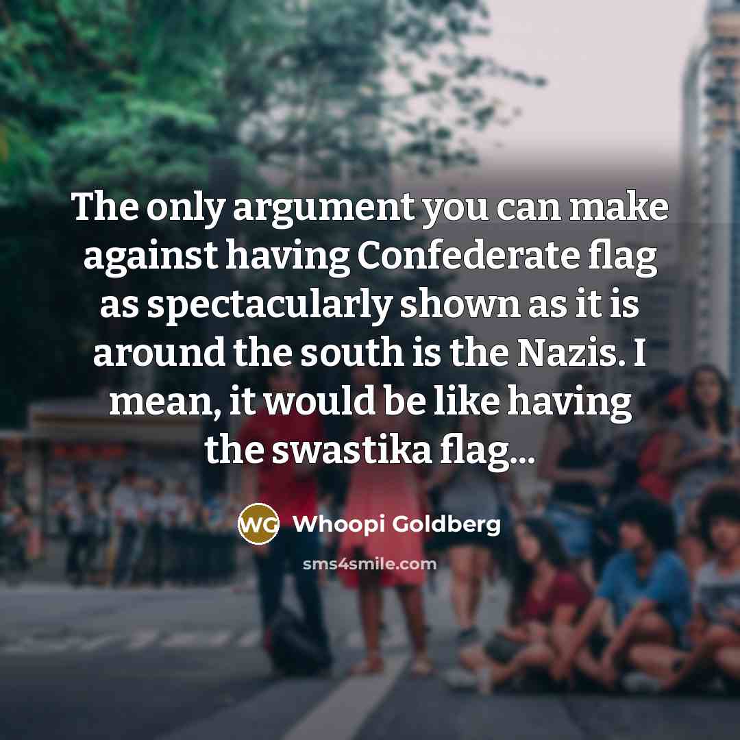 “The only argument you can make against having Confederate flag as spectacularly shown as it is around the south is the Nazis. I mean, it would be like having the swastika flag...” quote by Whoopi Goldberg