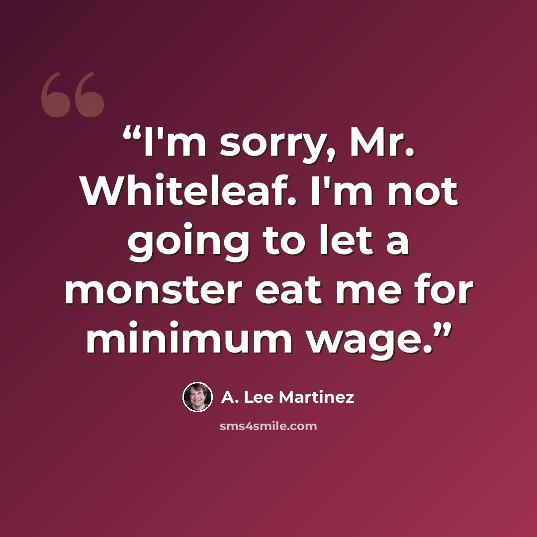 “I'm sorry, Mr. Whiteleaf. I'm not going to let a monster eat me for minimum wage.” quote by A. Lee Martinez