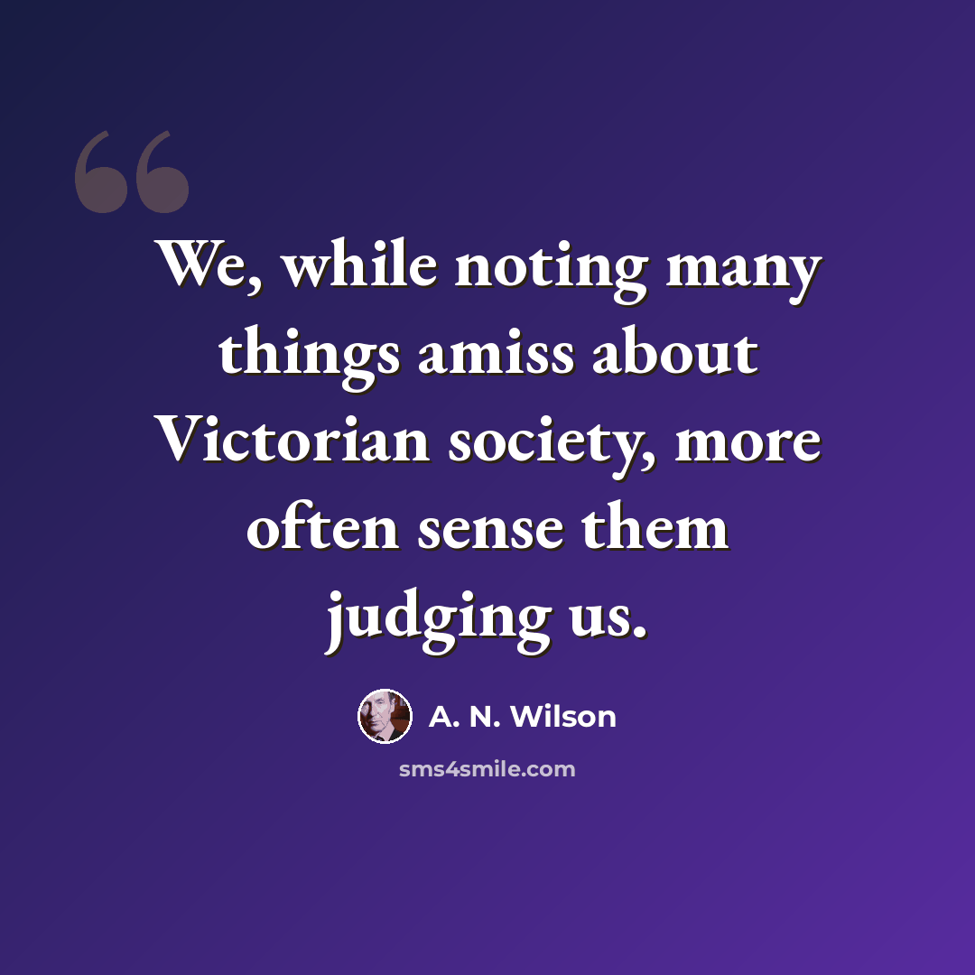 “We, while noting many things amiss about Victorian society, more often sense them judging us.” quote by A. N. Wilson