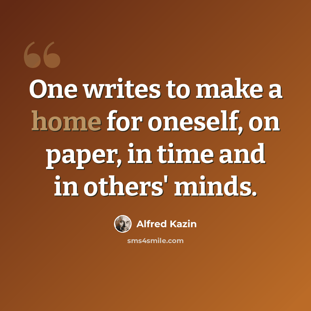 “One writes to make a home for oneself, on paper, in time and in others' minds.” quote by Alfred Kazin