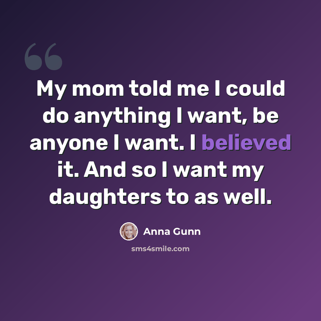 “My mom told me I could do anything I want, be anyone I want. I believed it. And so I want my daughters to as well.” quote by Anna Gunn