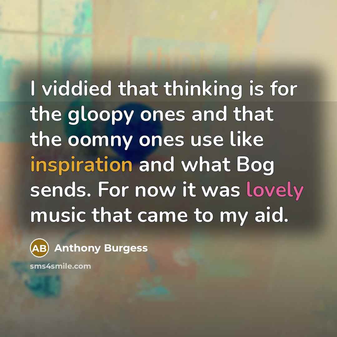“I viddied that thinking is for the gloopy ones and that the oomny ones use like inspiration and what Bog sends. For now it was lovely music that came to my aid.” quote by Anthony Burgess