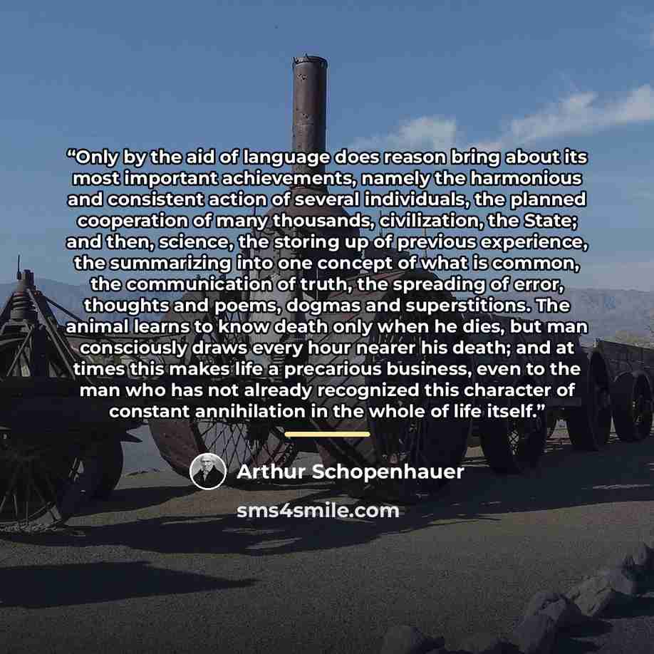 “Only by the aid of language does reason bring about its most important achievements, namely the harmonious and consistent action of several individuals, the planned cooperation of many thousands, civilization, the State; and then, science, the storing up of previous experience, the summarizing…” quote by Arthur Schopenhauer