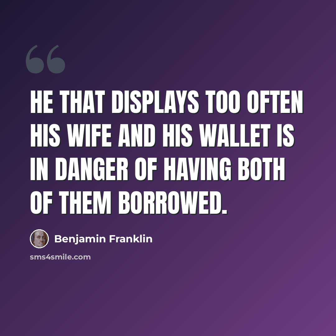 “He that displays too often his wife and his wallet is in danger of having both of them borrowed.” quote by Benjamin Franklin
