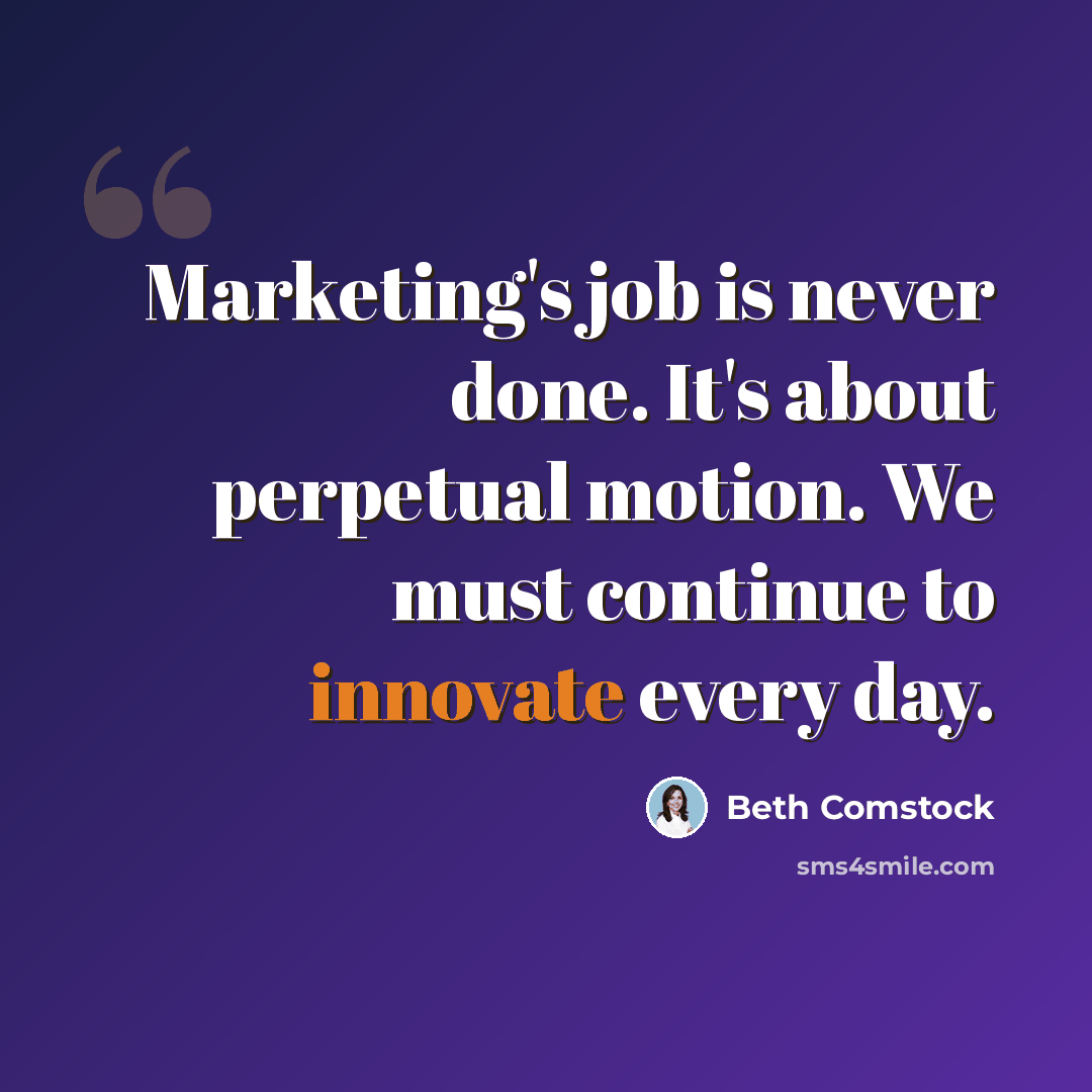 “Marketing's job is never done. It's about perpetual motion. We must continue to innovate every day.” quote by Beth Comstock