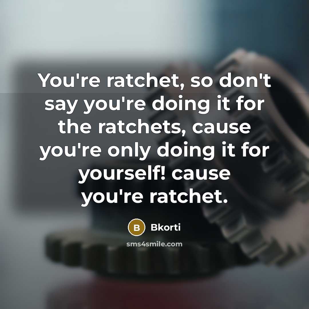 “You're ratchet, so don't say you're doing it for the ratchets, cause you're only doing it for yourself! cause you're ratchet.” quote by Bkorti