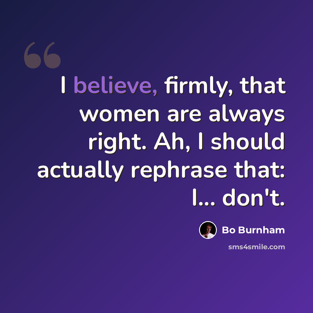 “I believe, firmly, that women are always right. Ah, I should actually rephrase that: I... don't.” quote by Bo Burnham