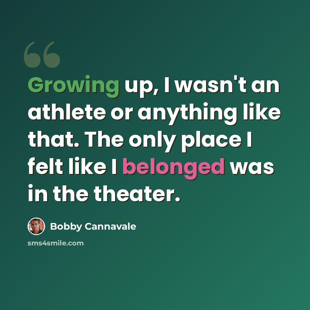 “Growing up, I wasn't an athlete or anything like that. The only place I felt like I belonged was in the theater.” quote by Bobby Cannavale