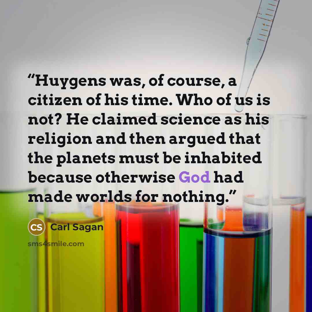 “Huygens was, of course, a citizen of his time. Who of us is not? He claimed science as his religion and then argued that the planets must be inhabited because otherwise God had made worlds for nothing.” quote by Carl Sagan